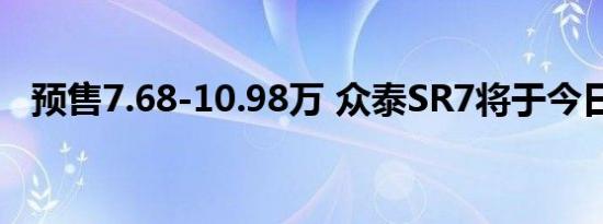 预售7.68-10.98万 众泰SR7将于今日上市