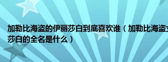 加勒比海盗的伊丽莎白到底喜欢谁（加勒比海盗女主角伊丽莎白的全名是什么）