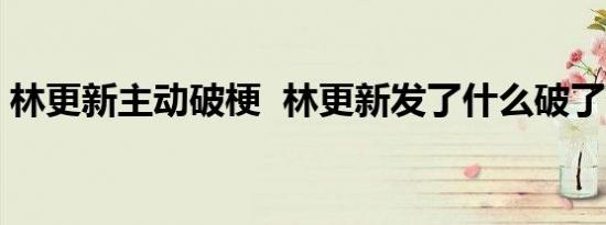 林更新主动破梗  林更新发了什么破了什么梗