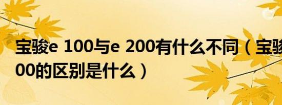 宝骏e 100与e 200有什么不同（宝骏100和200的区别是什么）