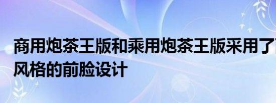 商用炮茶王版和乘用炮茶王版采用了两种不同风格的前脸设计