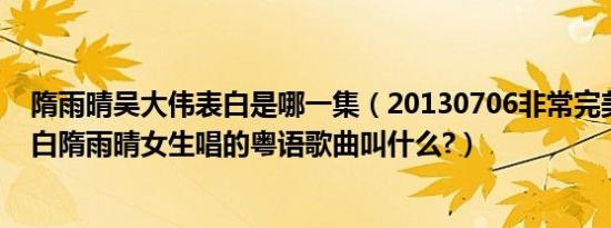 隋雨晴吴大伟表白是哪一集（20130706非常完美吴大伟表白隋雨晴女生唱的粤语歌曲叫什么?）