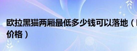 欧拉黑猫两厢最低多少钱可以落地（欧拉黑猫价格）