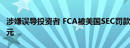 涉嫌误导投资者 FCA被美国SEC罚款950万美元