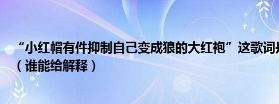 “小红帽有件抑制自己变成狼的大红袍”这歌词是什么意思（谁能给解释）