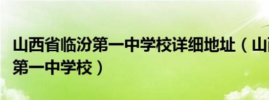 山西省临汾第一中学校详细地址（山西省临汾第一中学校）