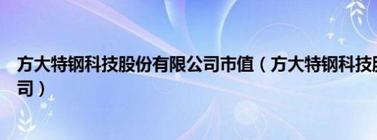 方大特钢科技股份有限公司市值（方大特钢科技股份有限公司）