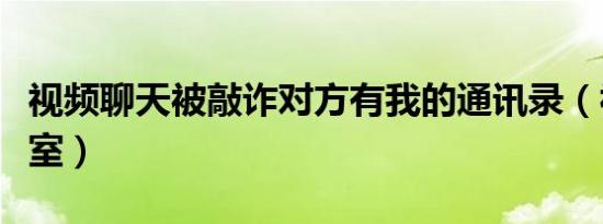 视频聊天被敲诈对方有我的通讯录（视频聊天室）