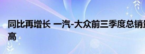 同比再增长 一汽-大众前三季度总销量再创新高