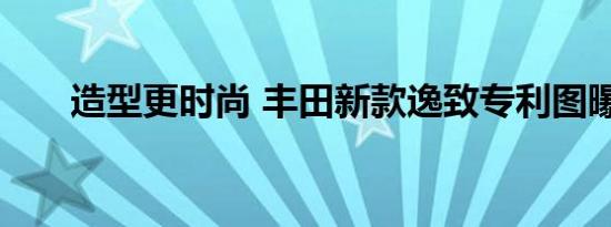 造型更时尚 丰田新款逸致专利图曝光