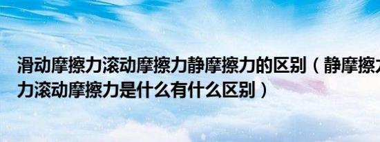 滑动摩擦力滚动摩擦力静摩擦力的区别（静摩擦力滑动摩擦力滚动摩擦力是什么有什么区别）