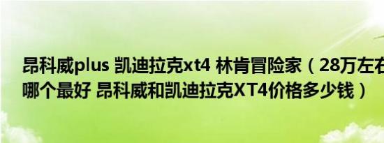 昂科威plus 凯迪拉克xt4 林肯冒险家（28万左右自动挡车哪个最好 昂科威和凯迪拉克XT4价格多少钱）