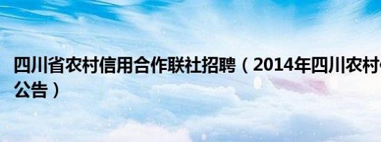 四川省农村信用合作联社招聘（2014年四川农村信用社招聘公告）