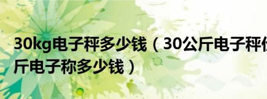 30kg电子秤多少钱（30公斤电子秤价格30公斤电子称多少钱）