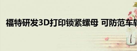 福特研发3D打印锁紧螺母 可防范车轮被盗