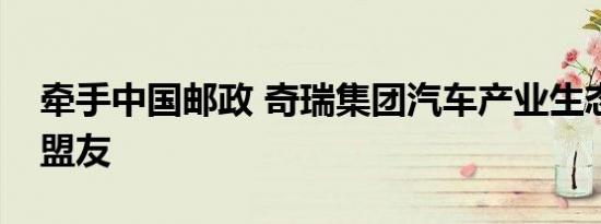 牵手中国邮政 奇瑞集团汽车产业生态圈添新盟友