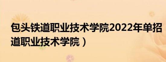 包头铁道职业技术学院2022年单招（包头铁道职业技术学院）