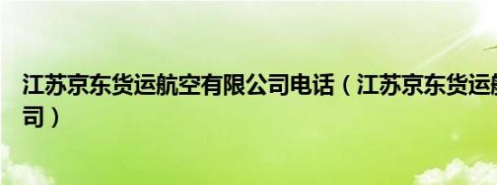 江苏京东货运航空有限公司电话（江苏京东货运航空有限公司）