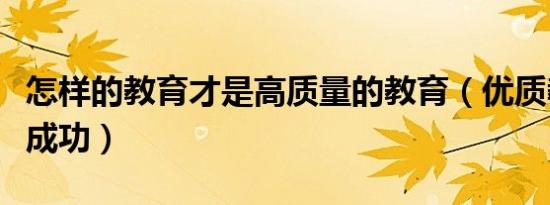 怎样的教育才是高质量的教育（优质教育如何成功）