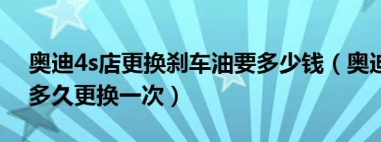 奥迪4s店更换刹车油要多少钱（奥迪刹车油多久更换一次）