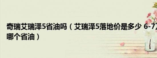 奇瑞艾瑞泽5省油吗（艾瑞泽5落地价是多少 6-7万自动挡车哪个省油）