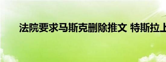 法院要求马斯克删除推文 特斯拉上诉