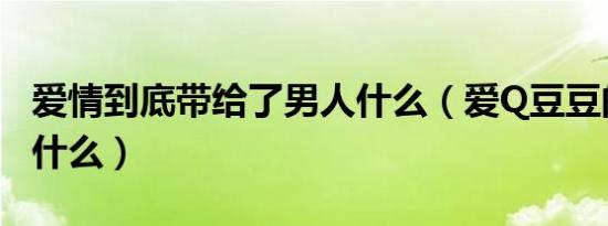 爱情到底带给了男人什么（爱Q豆豆的攻略是什么）