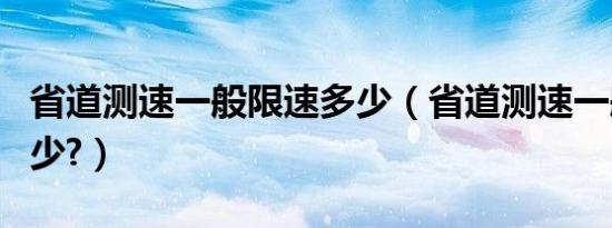 省道测速一般限速多少（省道测速一般限速多少?）