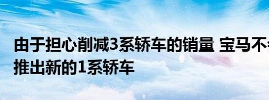 由于担心削减3系轿车的销量 宝马不会在欧洲推出新的1系轿车