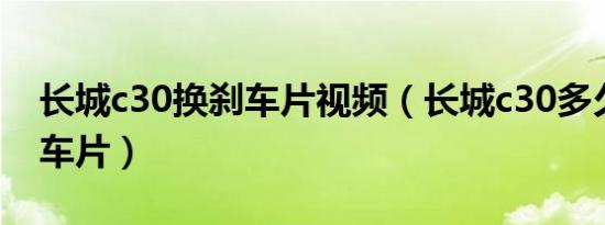 长城c30换刹车片视频（长城c30多久更换刹车片）