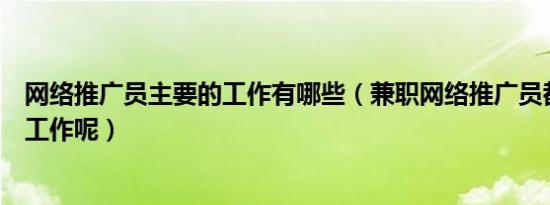 网络推广员主要的工作有哪些（兼职网络推广员都做些什么工作呢）