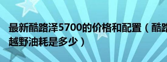 最新酷路泽5700的价格和配置（酷路泽5700越野油耗是多少）