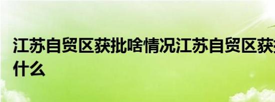 江苏自贸区获批啥情况江苏自贸区获批意味着什么