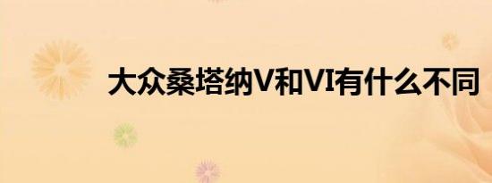 大众桑塔纳V和VI有什么不同