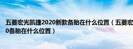 五菱宏光凯捷2020新款备胎在什么位置（五菱宏光凯捷2020备胎在什么位置）