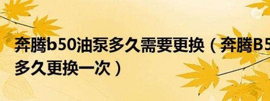 奔腾b50油泵多久需要更换（奔腾B50汽油泵多久更换一次）