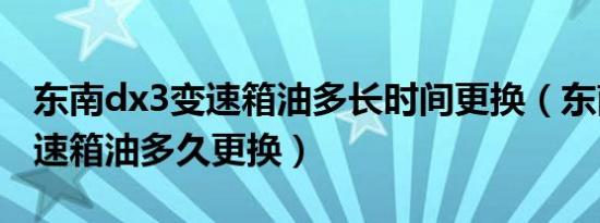 东南dx3变速箱油多长时间更换（东南dx3变速箱油多久更换）