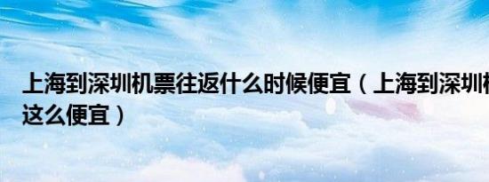 上海到深圳机票往返什么时候便宜（上海到深圳机票为什么这么便宜）