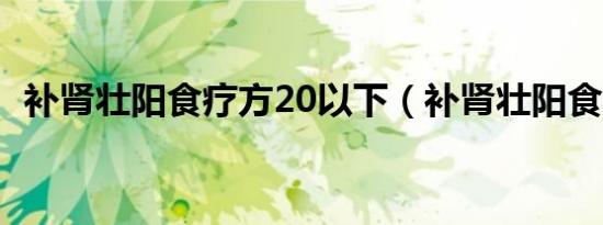 补肾壮阳食疗方20以下（补肾壮阳食疗方）