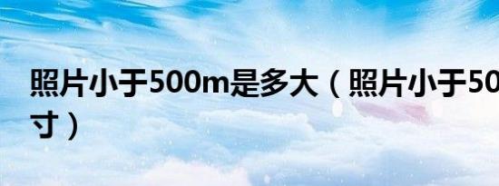 照片小于500m是多大（照片小于500m是几寸）