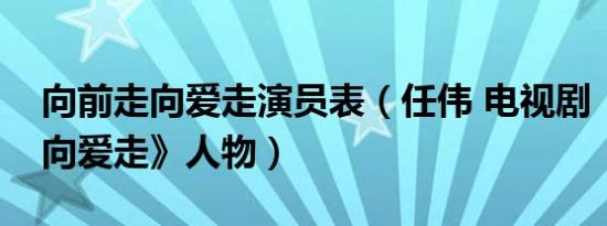 向前走向爱走演员表（任伟 电视剧《向前走向爱走》人物）