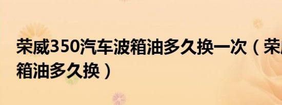 荣威350汽车波箱油多久换一次（荣威350波箱油多久换）