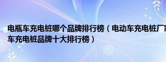 电瓶车充电桩哪个品牌排行榜（电动车充电桩厂家排名电瓶车充电桩品牌十大排行榜）