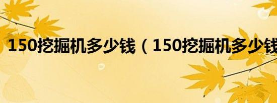 150挖掘机多少钱（150挖掘机多少钱一台）