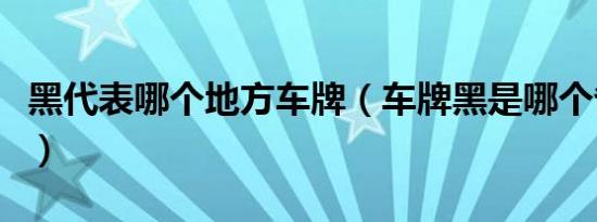 黑代表哪个地方车牌（车牌黑是哪个省的简称）