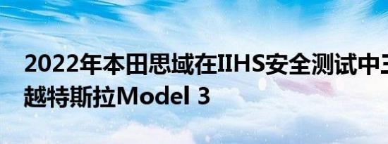 2022年本田思域在IIHS安全测试中三方面超越特斯拉Model 3