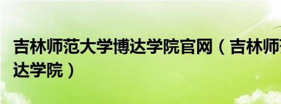 吉林师范大学博达学院官网（吉林师范大学博达学院）