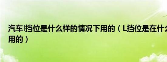 汽车l挡位是什么样的情况下用的（L挡位是在什么情况下使用的）