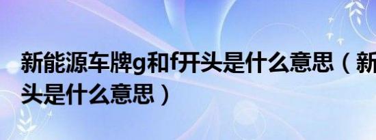 新能源车牌g和f开头是什么意思（新能源g开头是什么意思）