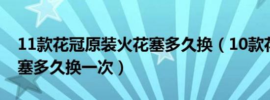 11款花冠原装火花塞多久换（10款花冠火花塞多久换一次）